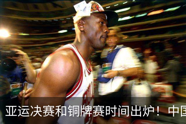 亚运决赛和铜牌赛时间出炉！中国男篮再遇老对手，20日CCTV5直播