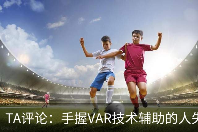 TA评论：手握VAR技术辅助的人失误，比以前的误判更加难以容忍