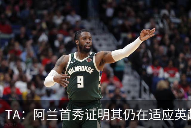 TA：阿兰首秀证明其仍在适应英超赛场强度，与球队还处在磨合阶段